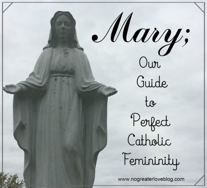 Mary; Our Guide to Perfect Catholic Femininity