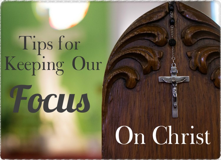 Tips for Keeping Our Focus On Christ